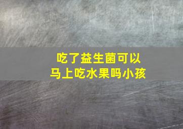 吃了益生菌可以马上吃水果吗小孩