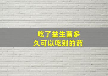 吃了益生菌多久可以吃别的药