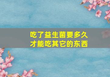 吃了益生菌要多久才能吃其它的东西