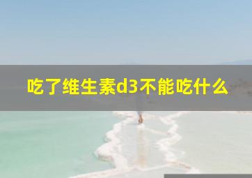 吃了维生素d3不能吃什么