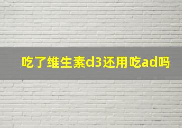 吃了维生素d3还用吃ad吗