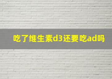 吃了维生素d3还要吃ad吗