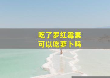 吃了罗红霉素可以吃萝卜吗