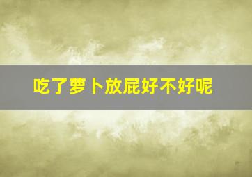 吃了萝卜放屁好不好呢