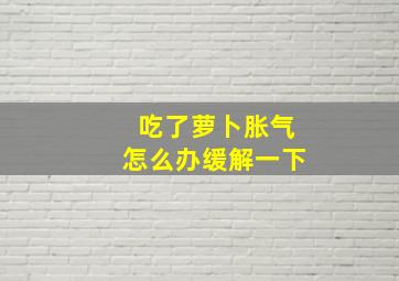 吃了萝卜胀气怎么办缓解一下