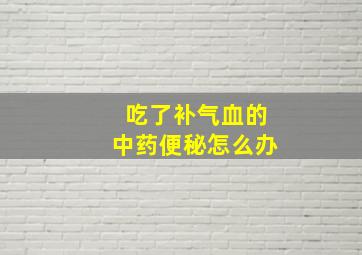 吃了补气血的中药便秘怎么办