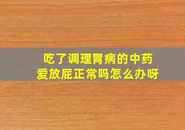 吃了调理胃病的中药爱放屁正常吗怎么办呀