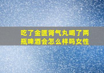 吃了金匮肾气丸喝了两瓶啤酒会怎么样吗女性