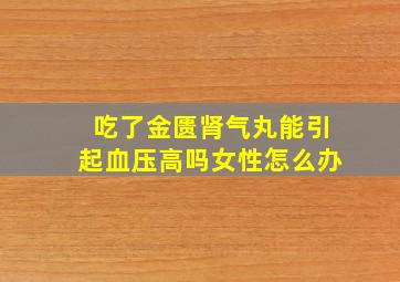 吃了金匮肾气丸能引起血压高吗女性怎么办