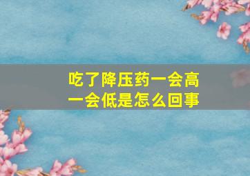 吃了降压药一会高一会低是怎么回事