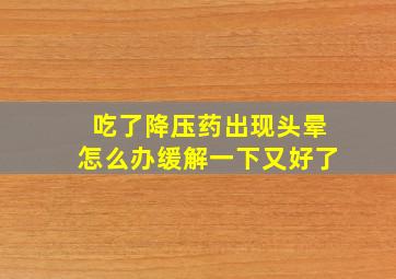 吃了降压药出现头晕怎么办缓解一下又好了