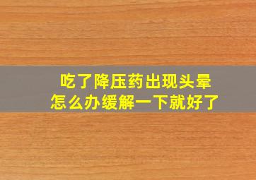 吃了降压药出现头晕怎么办缓解一下就好了