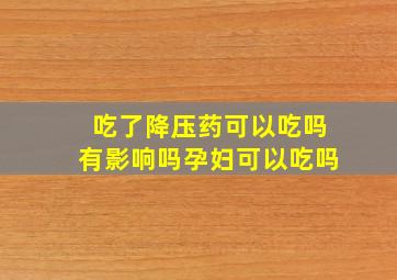 吃了降压药可以吃吗有影响吗孕妇可以吃吗