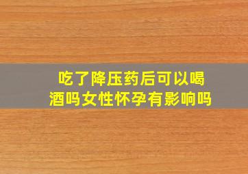 吃了降压药后可以喝酒吗女性怀孕有影响吗