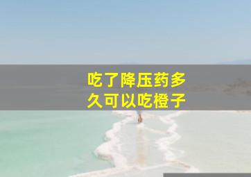 吃了降压药多久可以吃橙子