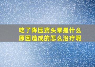 吃了降压药头晕是什么原因造成的怎么治疗呢