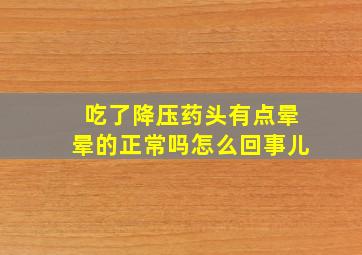 吃了降压药头有点晕晕的正常吗怎么回事儿