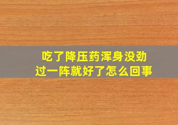 吃了降压药浑身没劲过一阵就好了怎么回事