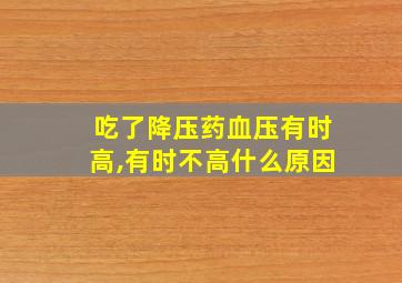 吃了降压药血压有时高,有时不高什么原因