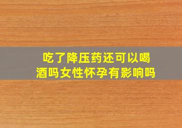 吃了降压药还可以喝酒吗女性怀孕有影响吗