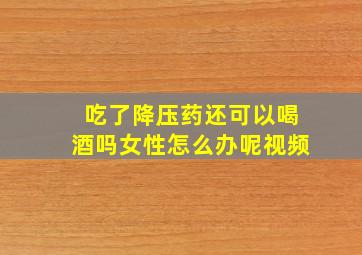 吃了降压药还可以喝酒吗女性怎么办呢视频