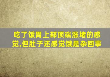 吃了饭胃上部顶端涨堵的感觉,但肚子还感觉饿是杂回事