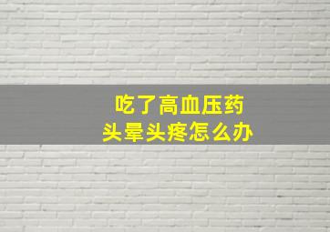 吃了高血压药头晕头疼怎么办