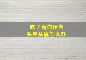 吃了高血压药头晕头痛怎么办