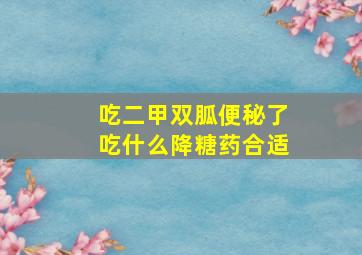 吃二甲双胍便秘了吃什么降糖药合适