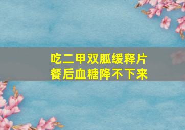 吃二甲双胍缓释片餐后血糖降不下来