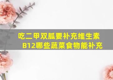 吃二甲双胍要补充维生素B12哪些蔬菜食物能补充