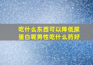 吃什么东西可以降低尿蛋白呢男性吃什么药好