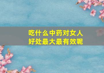 吃什么中药对女人好处最大最有效呢