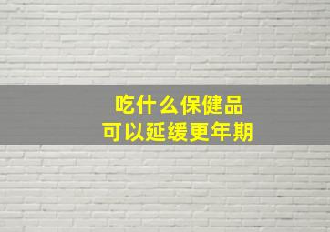 吃什么保健品可以延缓更年期