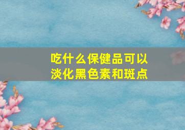 吃什么保健品可以淡化黑色素和斑点