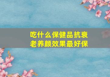 吃什么保健品抗衰老养颜效果最好保