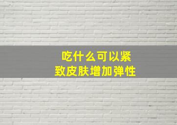 吃什么可以紧致皮肤增加弹性