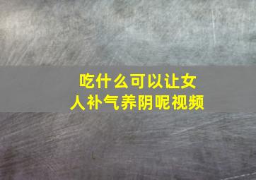 吃什么可以让女人补气养阴呢视频