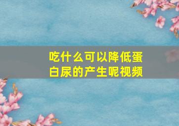 吃什么可以降低蛋白尿的产生呢视频