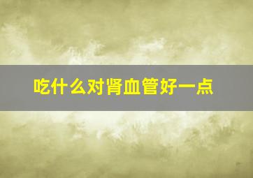 吃什么对肾血管好一点