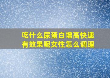 吃什么尿蛋白增高快速有效果呢女性怎么调理