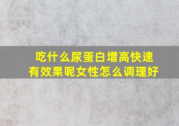 吃什么尿蛋白增高快速有效果呢女性怎么调理好