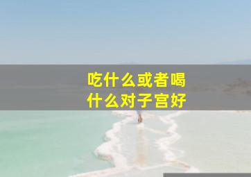 吃什么或者喝什么对子宫好