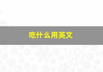 吃什么用英文