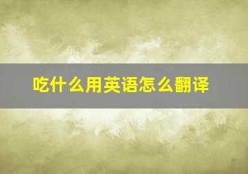 吃什么用英语怎么翻译