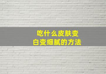 吃什么皮肤变白变细腻的方法