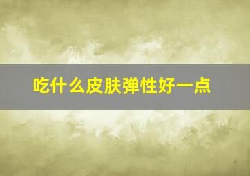 吃什么皮肤弹性好一点