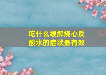 吃什么缓解烧心反酸水的症状最有效