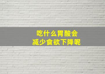 吃什么胃酸会减少食欲下降呢