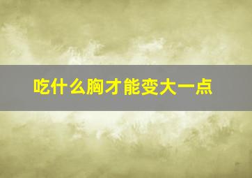 吃什么胸才能变大一点